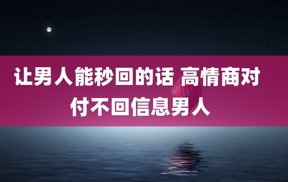 让男人能秒回的话 高情商对付不回信息男人