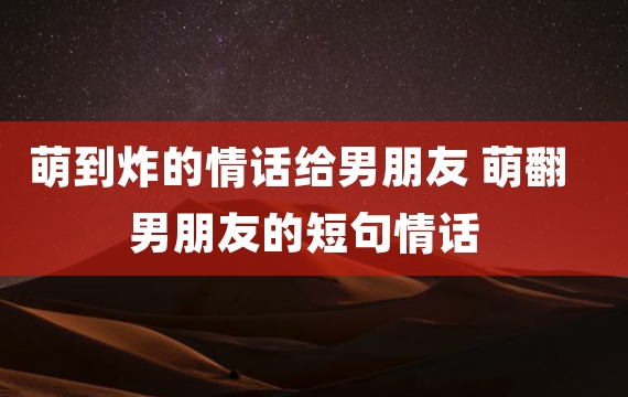 萌到炸的情话给男朋友 萌翻男朋友的短句情话