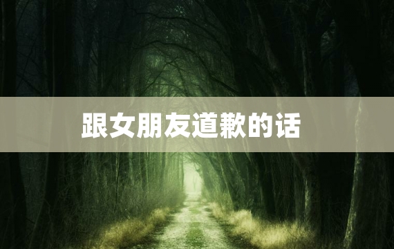 跟女朋友道歉的话