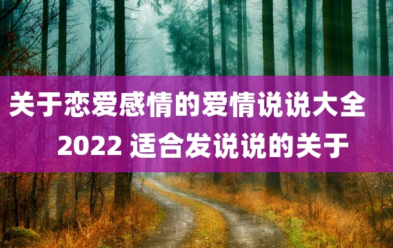 关于恋爱感情的爱情说说大全2022 适合发说说的关于生活和爱情的一段话