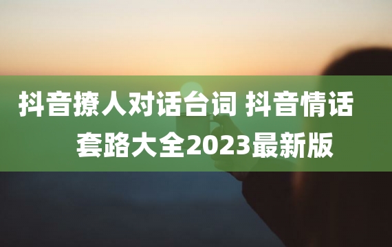 抖音撩人对话台词 抖音情话套路大全2023最新版