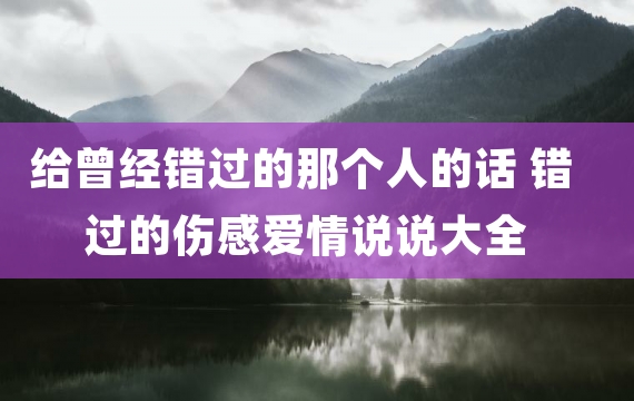 给曾经错过的那个人的话 错过的伤感爱情说说大全