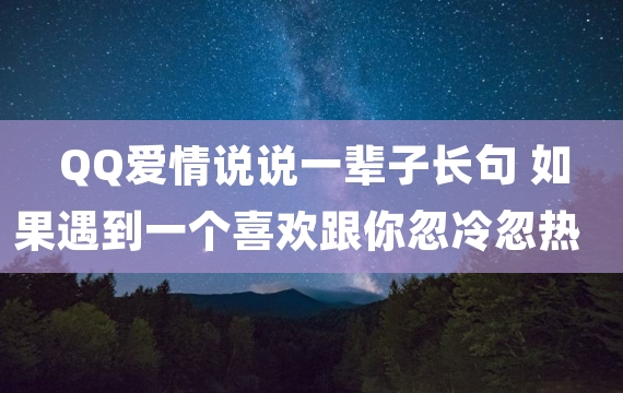 QQ爱情说说一辈子长句 如果遇到一个喜欢跟你忽冷忽热的人