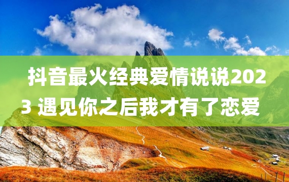 抖音最火经典爱情说说2023 遇见你之后我才有了恋爱的想法