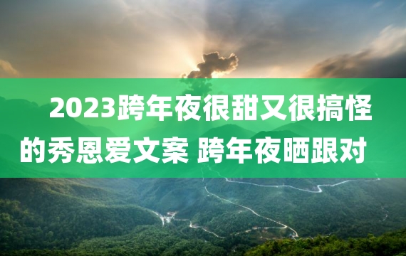 2023跨年夜很甜又很搞怪的秀恩爱文案 跨年夜晒跟对象合照的说说