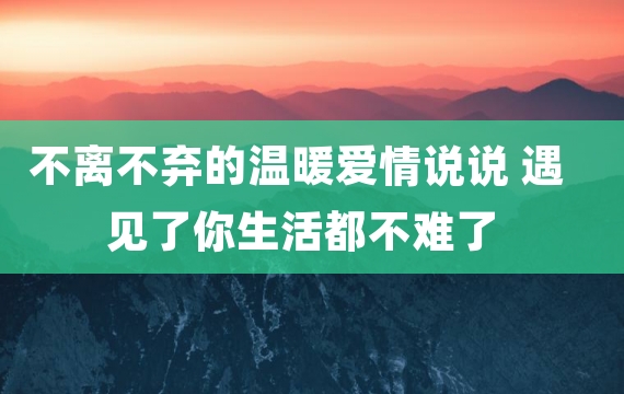 不离不弃的温暖爱情说说 遇见了你生活都不难了