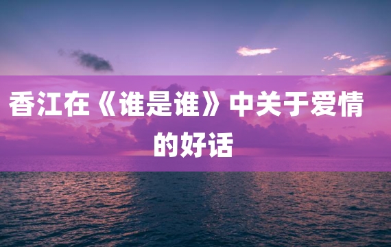 香江在《谁是谁》中关于爱情的好话