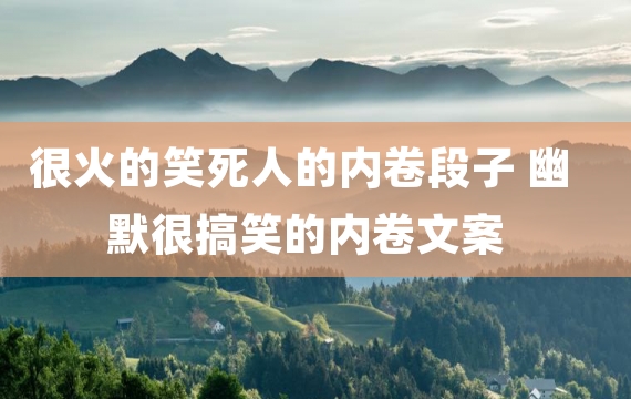 很火的笑死人的内卷段子 幽默很搞笑的内卷文案