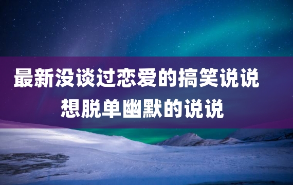 最新没谈过恋爱的搞笑说说 想脱单幽默的说说