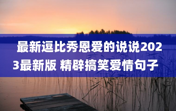 最新逗比秀恩爱的说说2023最新版 精辟搞笑爱情句子又甜又搞笑