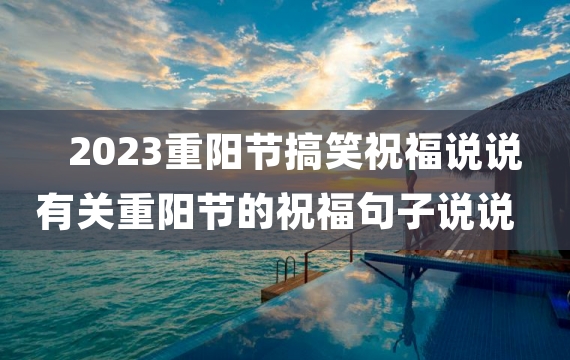 2023重阳节搞笑祝福说说 有关重阳节的祝福句子说说