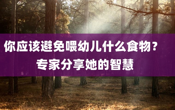 你应该避免喂幼儿什么食物？专家分享她的智慧
