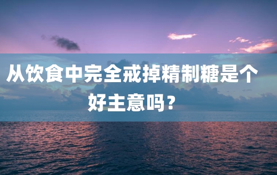 从饮食中完全戒掉精制糖是个好主意吗？