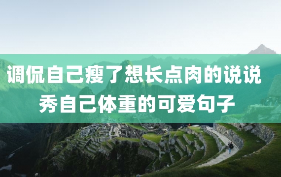 调侃自己瘦了想长点肉的说说 秀自己体重的可爱句子