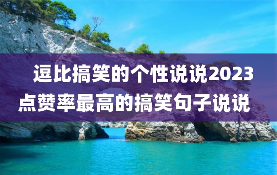 逗比搞笑的个性说说2023 点赞率最高的搞笑句子说说