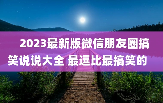 2023最新版微信朋友圈搞笑说说大全 最逗比最搞笑的说说