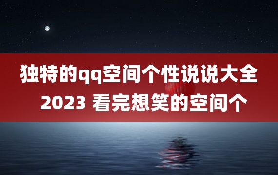 独特的qq空间个性说说大全2023 看完想笑的空间个性说说
