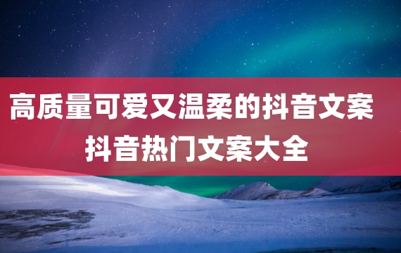 高质量可爱又温柔的抖音文案 抖音热门文案大全