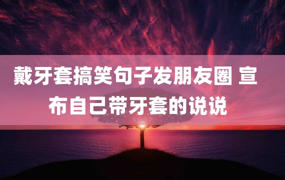 戴牙套搞笑句子发朋友圈 宣布自己带牙套的说说