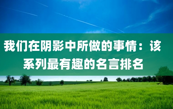 我们在阴影中所做的事情：该系列最有趣的名言排名