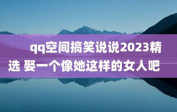 qq空间搞笑说说2023精选 娶一个像她这样的女人吧