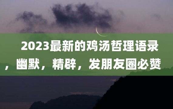 2023最新的鸡汤哲理语录，幽默，精辟，发朋友圈必赞