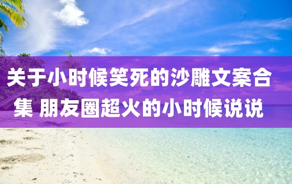 关于小时候笑死的沙雕文案合集 朋友圈超火的小时候说说