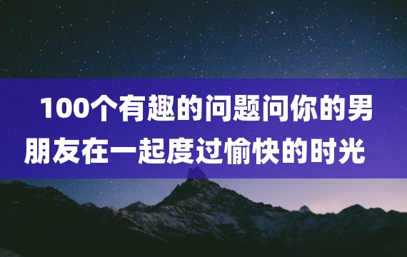 100个有趣的问题问你的男朋友在一起度过愉快的时光