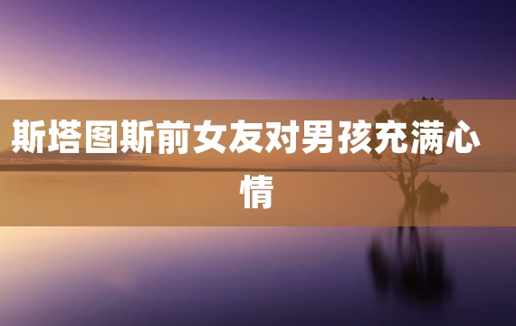斯塔图斯前女友对男孩充满心情