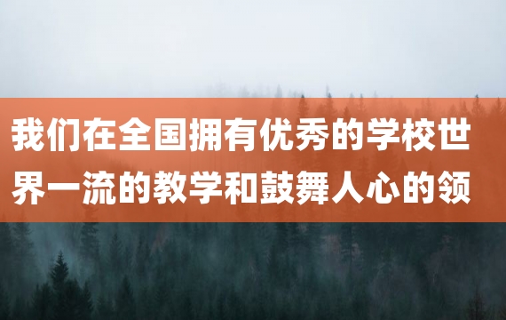 我们在全国拥有优秀的学校世界一流的教学和鼓舞人心的领导力