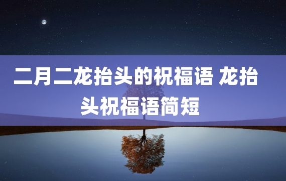 二月二龙抬头的祝福语 龙抬头祝福语简短