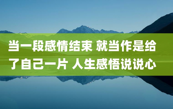 当一段感情结束 就当作是给了自己一片 人生感悟说说心情短语