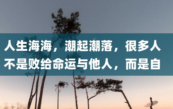 人生海海，潮起潮落，很多人不是败给命运与他人，而是自己