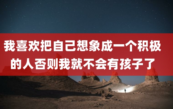 我喜欢把自己想象成一个积极的人否则我就不会有孩子了