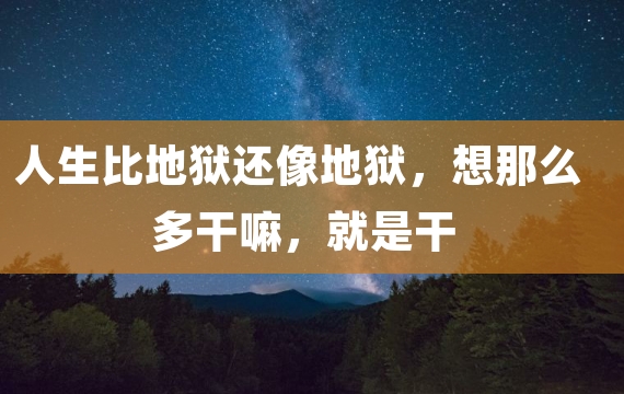 人生比地狱还像地狱，想那么多干嘛，就是干