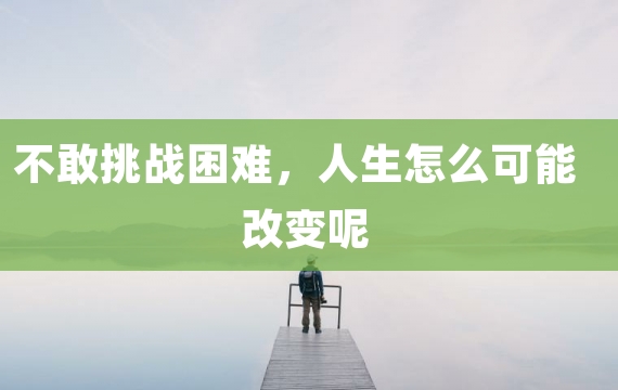 不敢挑战困难，人生怎么可能改变呢