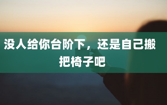 没人给你台阶下，还是自己搬把椅子吧