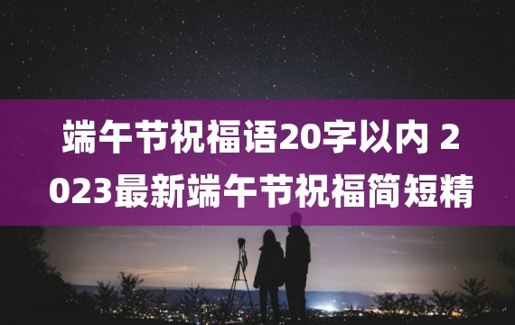 端午节祝福语20字以内 2023最新端午节祝福简短精辟