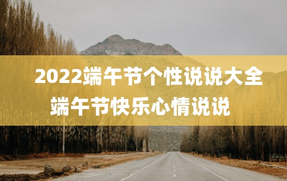 2022端午节个性说说大全 端午节快乐心情说说