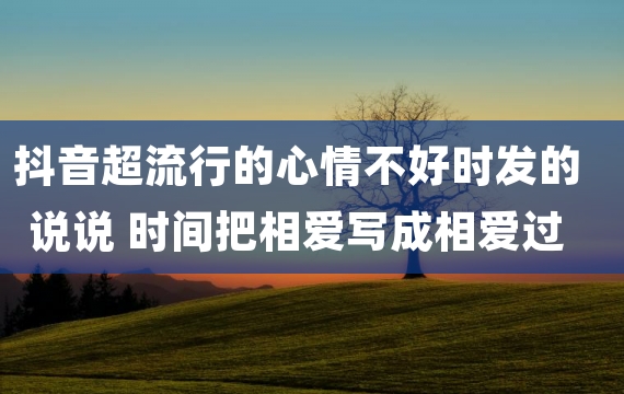 抖音超流行的心情不好时发的说说 时间把相爱写成相爱过