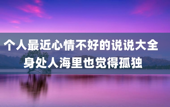 个人最近心情不好的说说大全 身处人海里也觉得孤独