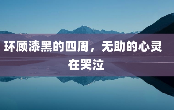 环顾漆黑的四周，无助的心灵在哭泣