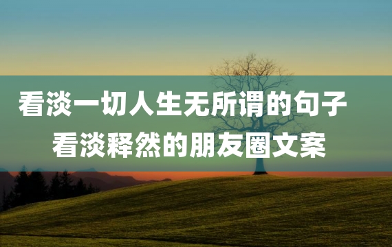 看淡一切人生无所谓的句子 看淡释然的朋友圈文案