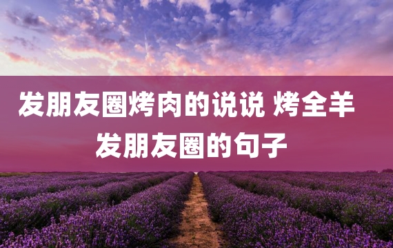 发朋友圈烤肉的说说 烤全羊发朋友圈的句子