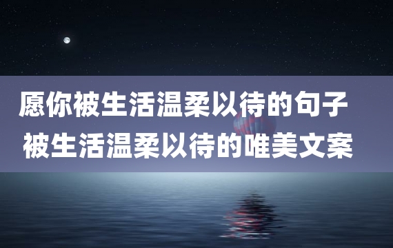 愿你被生活温柔以待的句子 被生活温柔以待的唯美文案