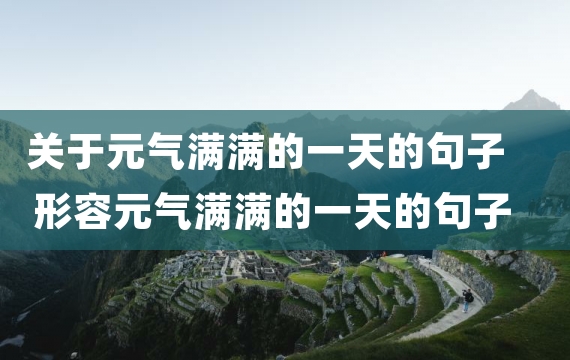 关于元气满满的一天的句子 形容元气满满的一天的句子