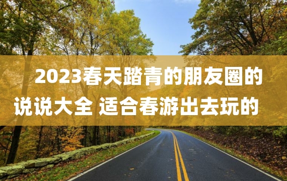 2023春天踏青的朋友圈的说说大全 适合春游出去玩的微信心情说说