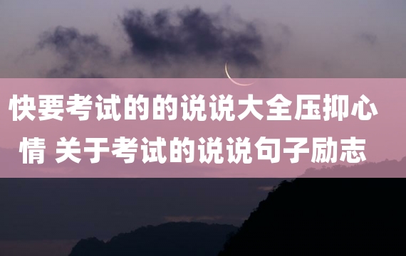 快要考试的的说说大全压抑心情 关于考试的说说句子励志2023