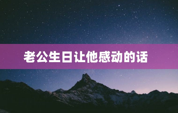 老公生日让他感动的话