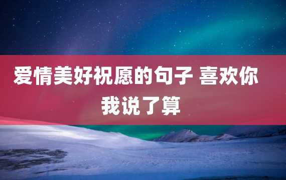 爱情美好祝愿的句子 喜欢你我说了算